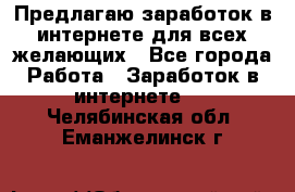 Предлагаю,заработок в интернете для всех желающих - Все города Работа » Заработок в интернете   . Челябинская обл.,Еманжелинск г.